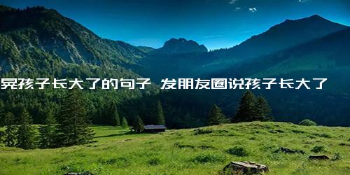 一晃孩子长大了的句子 发朋友圈说孩子长大了